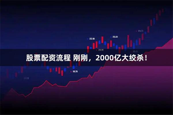 股票配资流程 刚刚，2000亿大绞杀！