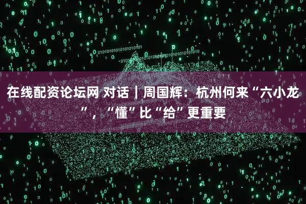 在线配资论坛网 对话｜周国辉：杭州何来“六小龙”，“懂”比“给”更重要