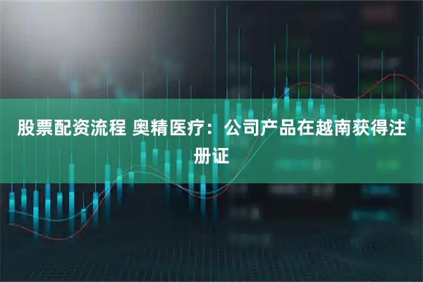 股票配资流程 奥精医疗：公司产品在越南获得注册证