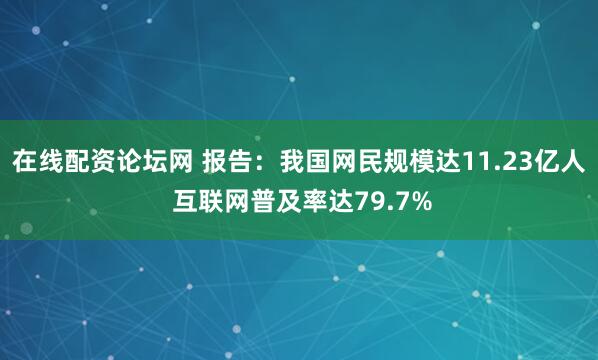 在线配资论坛网 报告：我国网民规模达11.23亿人 互联网普及率达79.7%