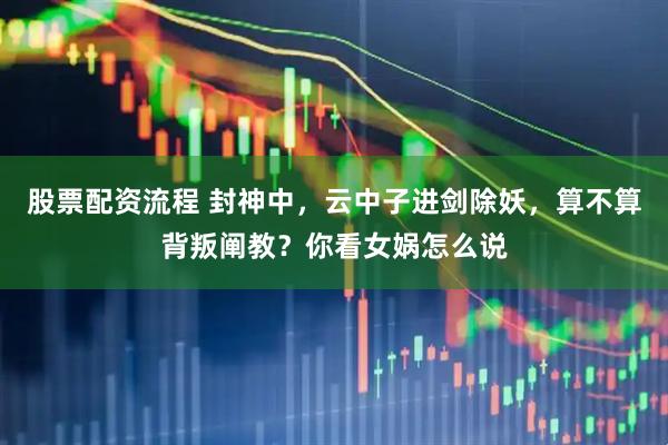 股票配资流程 封神中，云中子进剑除妖，算不算背叛阐教？你看女娲怎么说