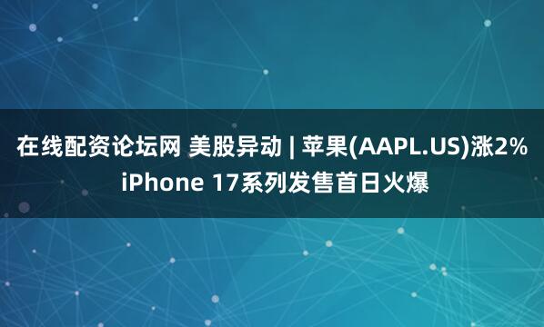 在线配资论坛网 美股异动 | 苹果(AAPL.US)涨2% iPhone 17系列发售首日火爆