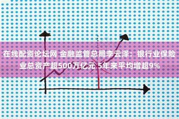 在线配资论坛网 金融监管总局李云泽：银行业保险业总资产超500万亿元 5年来平均增超9%