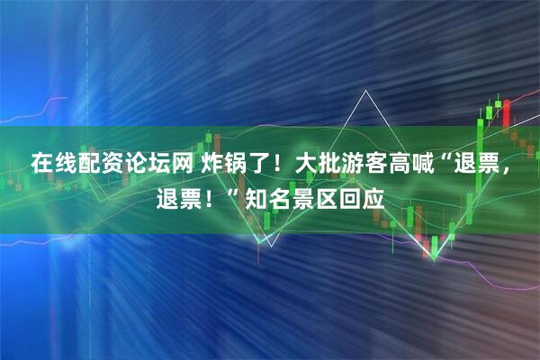 在线配资论坛网 炸锅了！大批游客高喊“退票，退票！”知名景区回应