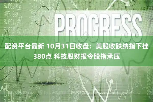 配资平台最新 10月31日收盘：美股收跌纳指下挫380点 科技股财报令股指承压