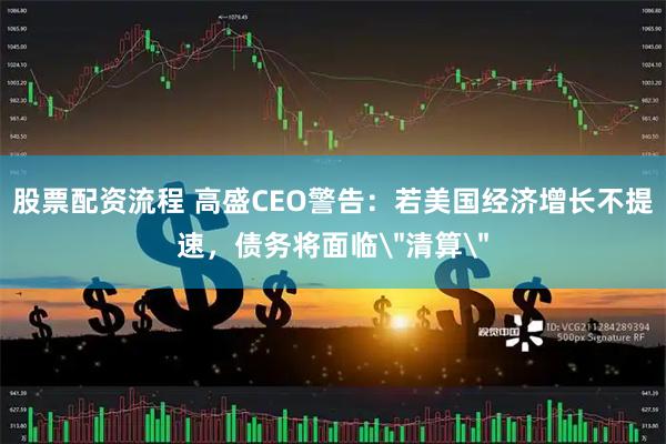 股票配资流程 高盛CEO警告：若美国经济增长不提速，债务将面临＂清算＂