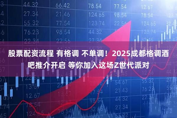 股票配资流程 有格调 不单调！2025成都格调酒吧推介开启 等你加入这场Z世代派对