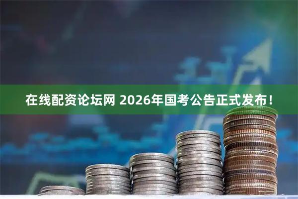 在线配资论坛网 2026年国考公告正式发布！