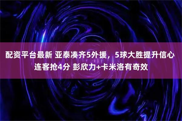 配资平台最新 亚泰凑齐5外援，5球大胜提升信心 连客抢4分 彭欣力+卡米洛有奇效
