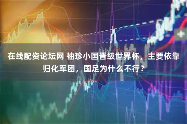 在线配资论坛网 袖珍小国晋级世界杯，主要依靠归化军团，国足为什么不行？