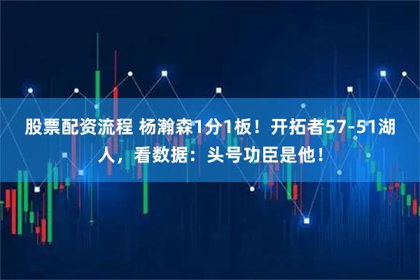 股票配资流程 杨瀚森1分1板！开拓者57-51湖人，看数据：头号功臣是他！