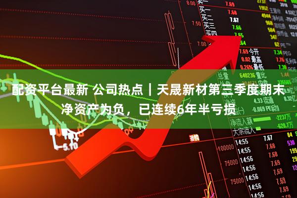 配资平台最新 公司热点｜天晟新材第三季度期末净资产为负，已连续6年半亏损