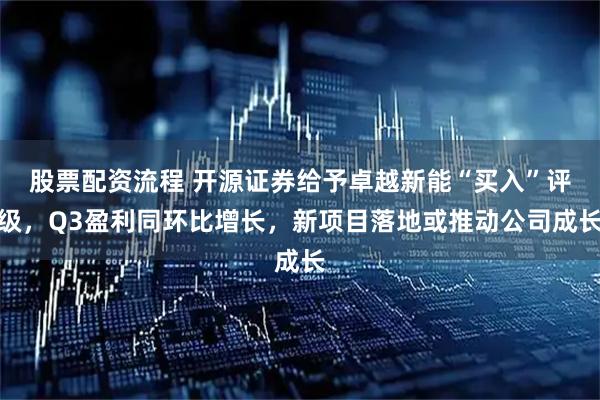 股票配资流程 开源证券给予卓越新能“买入”评级，Q3盈利同环比增长，新项目落地或推动公司成长