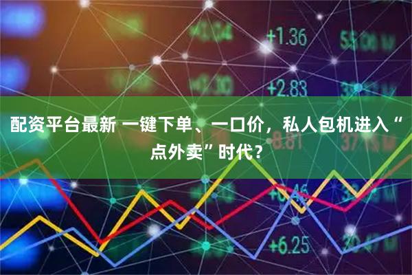 配资平台最新 一键下单、一口价，私人包机进入“点外卖”时代？