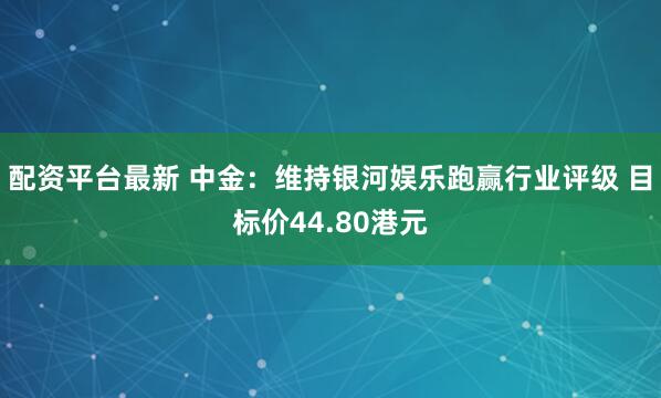 配资平台最新 中金：维持银河娱乐跑赢行业评级 目标价44.80港元