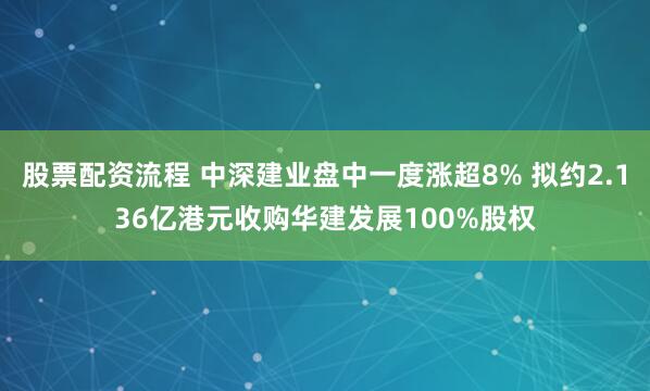 股票配资流程 中深建业盘中一度涨超8% 拟约2.136亿港元收购华建发展100%股权