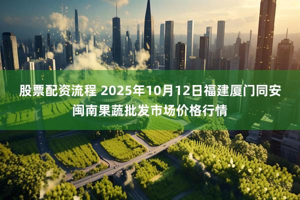 股票配资流程 2025年10月12日福建厦门同安闽南果蔬批发市场价格行情