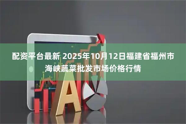 配资平台最新 2025年10月12日福建省福州市海峡蔬菜批发市场价格行情