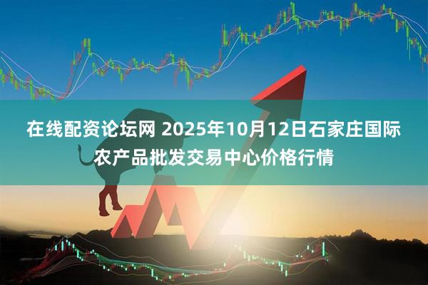 在线配资论坛网 2025年10月12日石家庄国际农产品批发交易中心价格行情