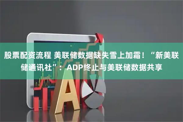 股票配资流程 美联储数据缺失雪上加霜！“新美联储通讯社”：ADP终止与美联储数据共享
