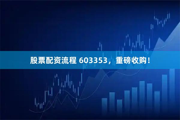 股票配资流程 603353，重磅收购！