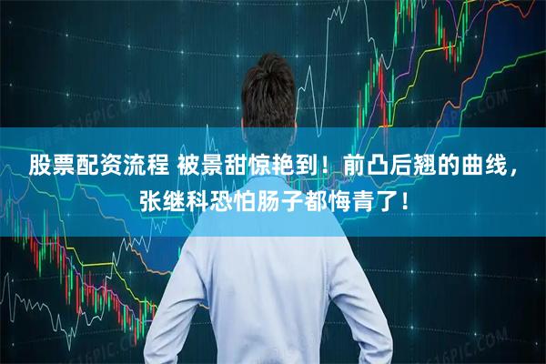 股票配资流程 被景甜惊艳到！前凸后翘的曲线，张继科恐怕肠子都悔青了！
