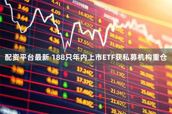 配资平台最新 188只年内上市ETF获私募机构重仓