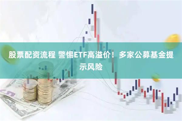 股票配资流程 警惕ETF高溢价！多家公募基金提示风险