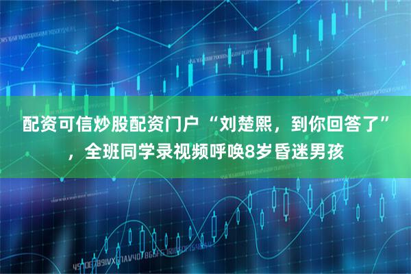配资可信炒股配资门户 “刘楚熙，到你回答了”，全班同学录视频呼唤8岁昏迷男孩