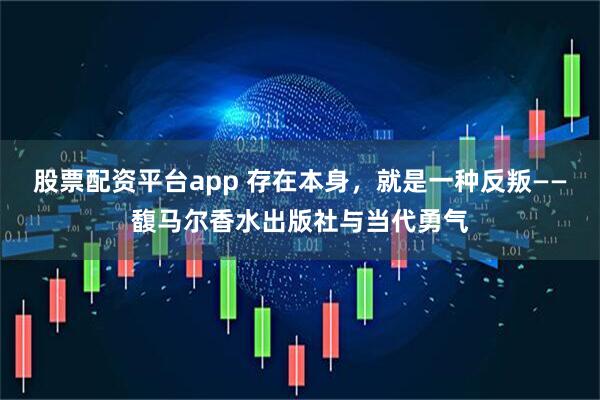 股票配资平台app 存在本身，就是一种反叛——馥马尔香水出版社与当代勇气