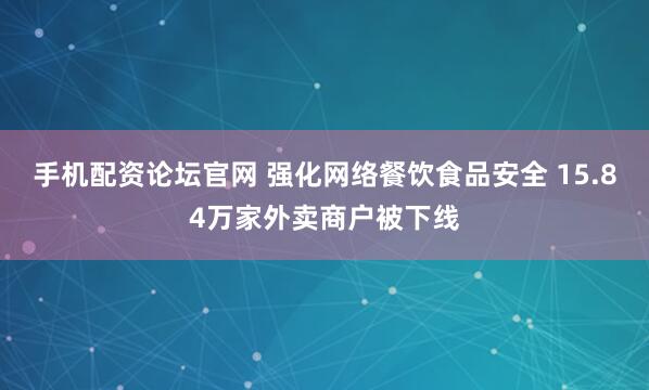 手机配资论坛官网 强化网络餐饮食品安全 15.84万家外卖商户被下线