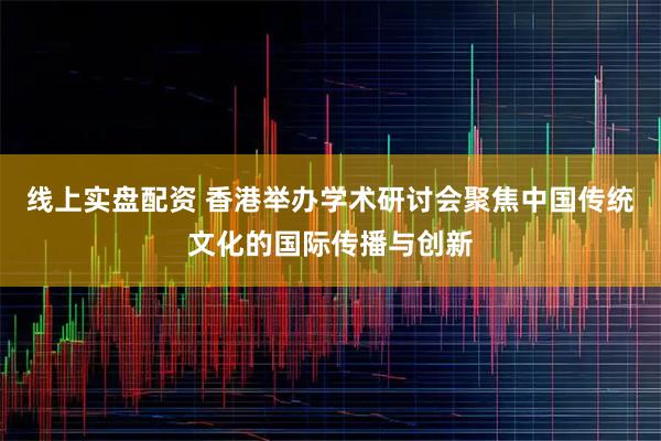线上实盘配资 香港举办学术研讨会聚焦中国传统文化的国际传播与创新