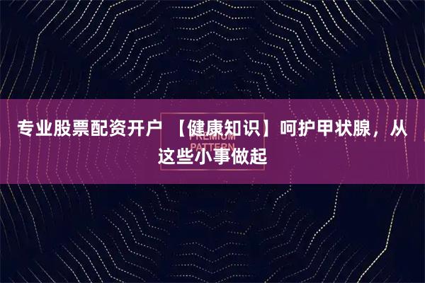 专业股票配资开户 【健康知识】呵护甲状腺，从这些小事做起