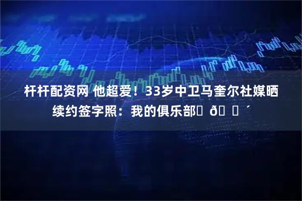 杆杆配资网 他超爱！33岁中卫马奎尔社媒晒续约签字照：我的俱乐部❤🔴