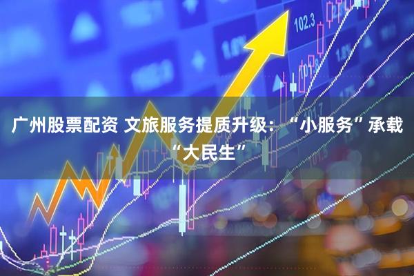 广州股票配资 文旅服务提质升级：“小服务”承载“大民生”